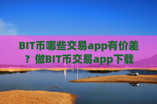 BIT币哪些交易app有价差？做BIT币交易app下载
