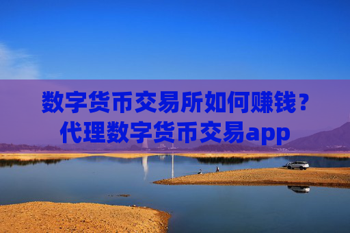 数字货币交易所如何赚钱？代理数字货币交易app