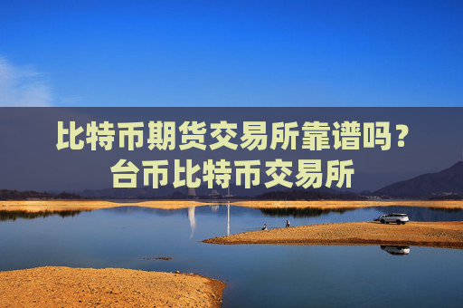 比特币期货交易所靠谱吗？台币比特币交易所