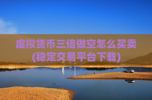 虚拟货币三倍做空怎么买卖(稳定交易平台下载)