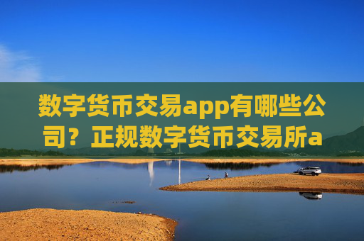 数字货币交易app有哪些公司？正规数字货币交易所app下载介绍