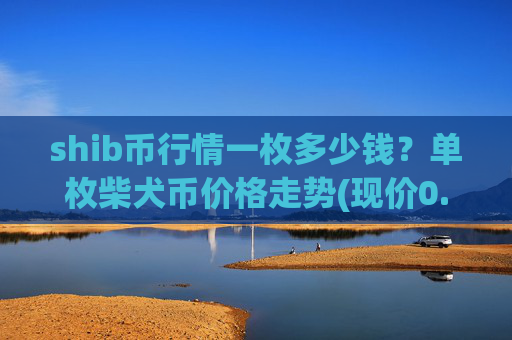 shib币行情一枚多少钱？单枚柴犬币价格走势(现价0.00015837元)