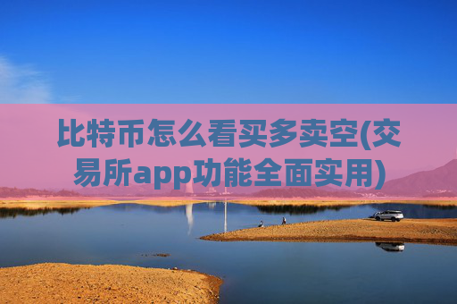 比特币怎么看买多卖空(交易所app功能全面实用)