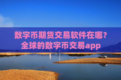 数字币期货交易软件在哪？全球的数字币交易app