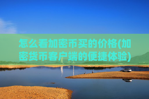 怎么看加密币买的价格(加密货币客户端的便捷体验)