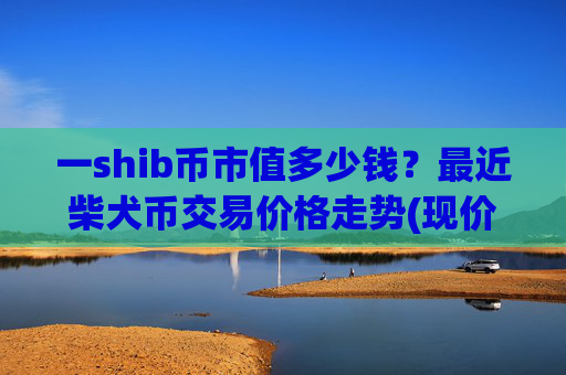 一shib币市值多少钱？最近柴犬币交易价格走势(现价0.00022647元)