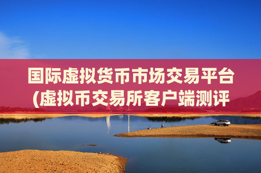 国际虚拟货币市场交易平台(虚拟币交易所客户端测评)