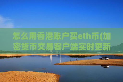 怎么用香港账户买eth币(加密货币交易客户端实时更新)