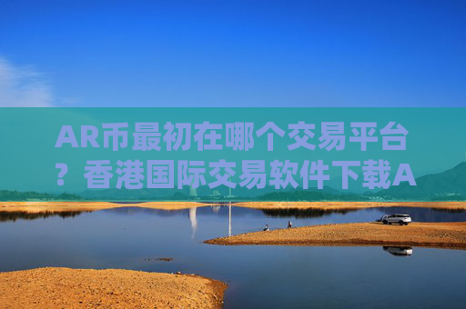 AR币最初在哪个交易平台？香港国际交易软件下载AR币