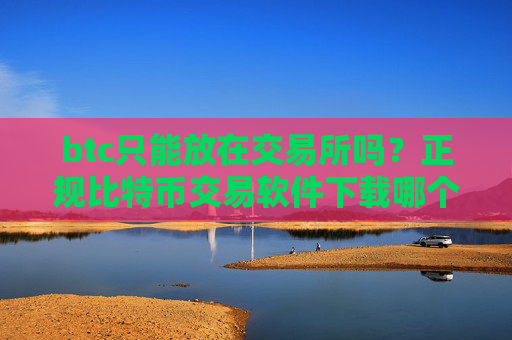 btc只能放在交易所吗？正规比特币交易软件下载哪个最公平