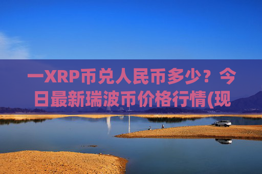 一XRP币兑人民币多少?今日最新瑞波币价格行情(现价17.6362元)