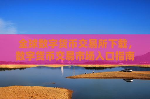 全球数字货币交易所下载，数字货币交易市场入口指南