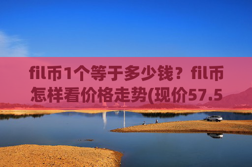 fil币1个等于多少钱？fil币怎样看价格走势(现价57.5309元)