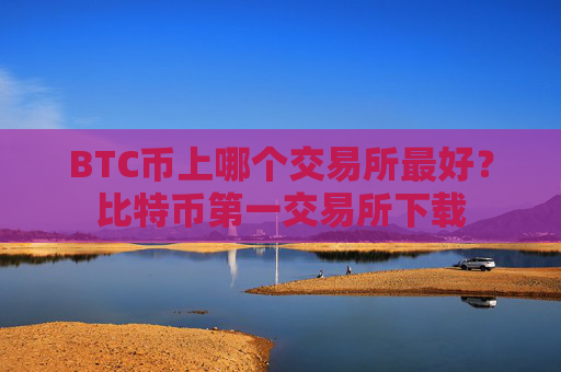 BTC币上哪个交易所最好？比特币第一交易所下载