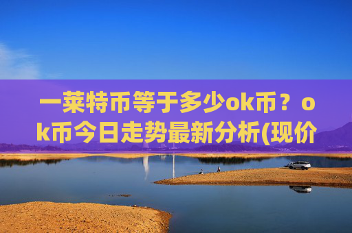 一莱特币等于多少ok币?ok币今日走势最新分析(现价421.012元)