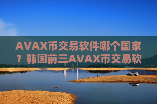 AVAX币交易软件哪个国家？韩国前三AVAX币交易软件