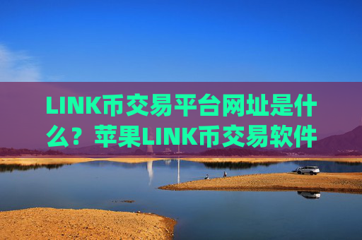LINK币交易平台网址是什么？苹果LINK币交易软件app排行