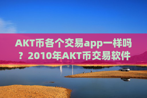 AKT币各个交易app一样吗？2010年AKT币交易软件