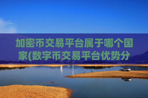 加密币交易平台属于哪个国家(数字币交易平台优势分析)