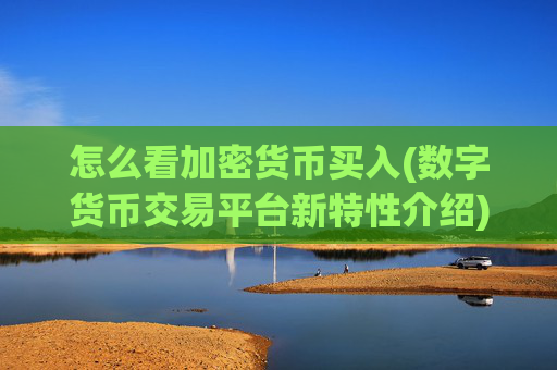 怎么看加密货币买入(数字货币交易平台新特性介绍)