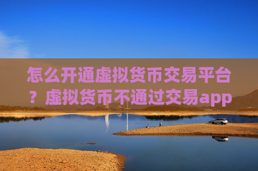 怎么开通虚拟货币交易平台？虚拟货币不通过交易app可以交易吗