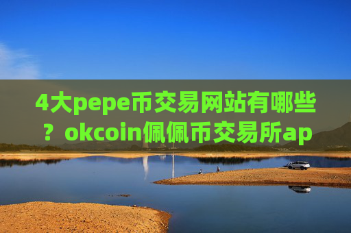 4大pepe币交易网站有哪些？okcoin佩佩币交易所app下载注册