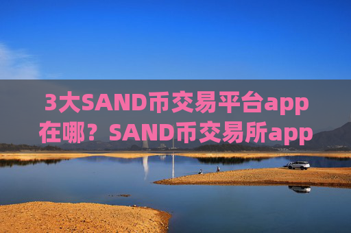 3大SAND币交易平台app在哪？SAND币交易所app下载排名表最新