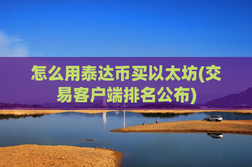 怎么用泰达币买以太坊(交易客户端排名公布)