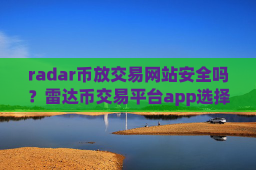 radar币放交易网站安全吗？雷达币交易平台app选择