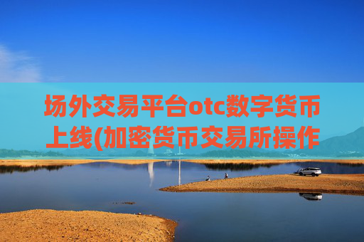 场外交易平台otc数字货币上线(加密货币交易所操作简便)