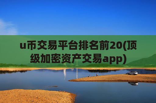 u币交易平台排名前20(顶级加密资产交易app)