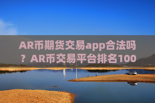 AR币期货交易app合法吗？AR币交易平台排名100