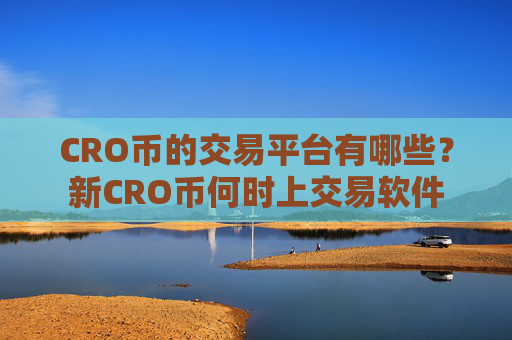 CRO币的交易平台有哪些？新CRO币何时上交易软件