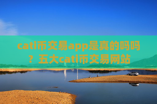 cati币交易app是真的吗吗？五大cati币交易网站
