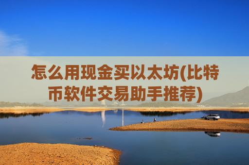 怎么用现金买以太坊(比特币软件交易助手推荐)