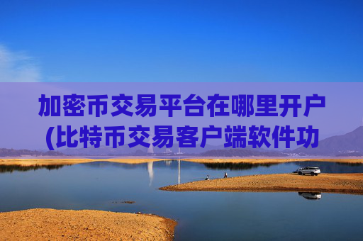 加密币交易平台在哪里开户(比特币交易客户端软件功能)