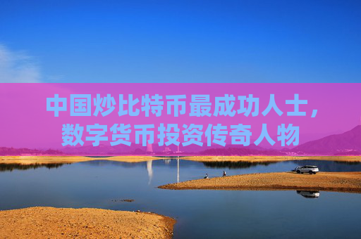 中国炒比特币最成功人士，数字货币投资传奇人物