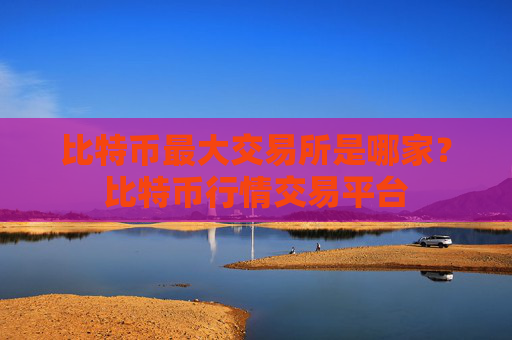 比特币最大交易所是哪家？比特币行情交易平台