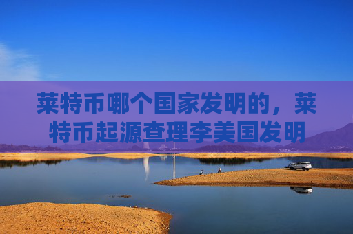 莱特币哪个国家发明的,莱特币起源查理李美国发明