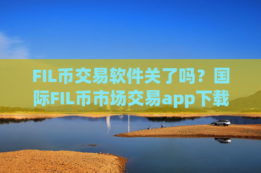 FIL币交易软件关了吗？国际FIL币市场交易app下载