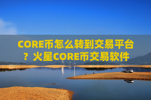 CORE币怎么转到交易平台？火星CORE币交易软件