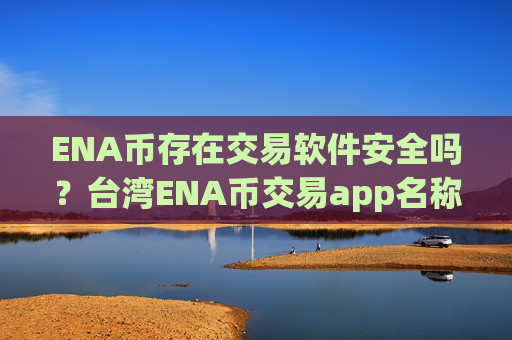 ENA币存在交易软件安全吗？台湾ENA币交易app名称
