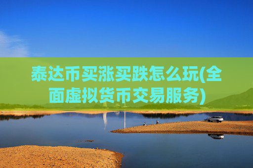 泰达币买涨买跌怎么玩(全面虚拟货币交易服务)