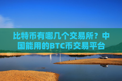 比特币有哪几个交易所？中国能用的BTC币交易平台