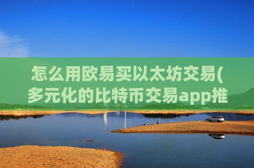 怎么用欧易买以太坊交易(多元化的比特币交易app推荐)