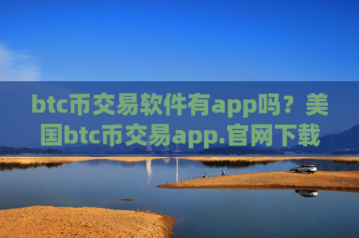 btc币交易软件有app吗?美国btc币交易app.官网下载.中国