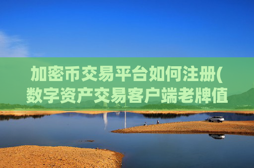 加密币交易平台如何注册(数字资产交易客户端老牌值得信赖)