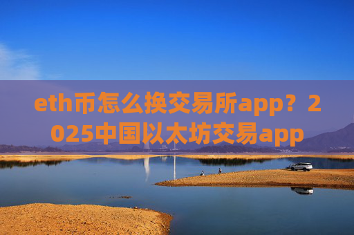 eth币怎么换交易所app？2025中国以太坊交易app