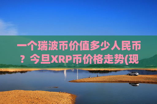 一个瑞波币价值多少人民币？今旦XRP币价格走势(现价17.5452元)