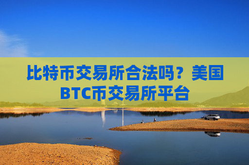 比特币交易所合法吗？美国BTC币交易所平台